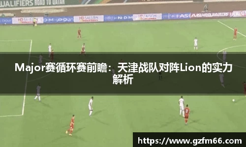 Major赛循环赛前瞻：天津战队对阵Lion的实力解析