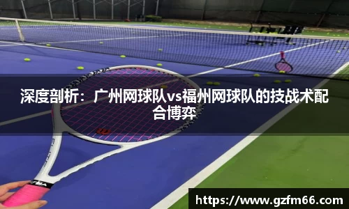 深度剖析：广州网球队vs福州网球队的技战术配合博弈