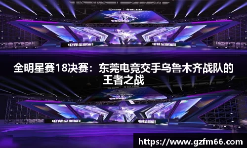 全明星赛18决赛：东莞电竞交手乌鲁木齐战队的王者之战