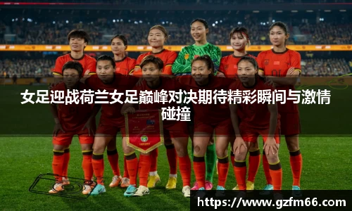 女足迎战荷兰女足巅峰对决期待精彩瞬间与激情碰撞