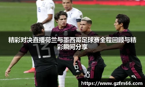 精彩对决直播荷兰与墨西哥足球赛全程回顾与精彩瞬间分享