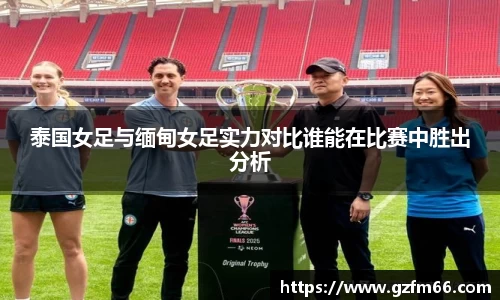 泰国女足与缅甸女足实力对比谁能在比赛中胜出分析