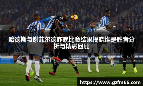 哈德斯与谢菲尔德昨晚比赛结果揭晓谁是胜者分析与精彩回顾